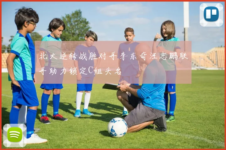 北大逆转战胜对手李东奇汪志鹏联手助力锁定C组头名