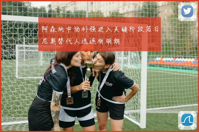 阿森纳中场补强进入关键阶段若日尼奥替代人选逐渐明朗