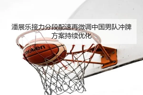 潘展乐接力分段配速再微调中国男队冲牌方案持续优化
